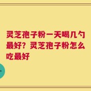 灵芝孢子粉一天喝几勺最好？灵芝孢子粉怎么吃最好