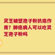 灵芝破壁孢子粉抗癌作用？肺癌病人可以吃灵芝孢子粉吗