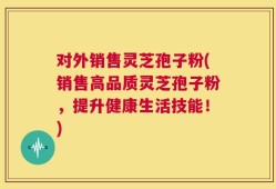 对外销售灵芝孢子粉(销售高品质灵芝孢子粉，提升健康生活技能！)