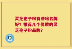 灵芝孢子粉有些啥名牌好？推荐几个优质的灵芝孢子粉品牌？