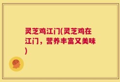 灵芝鸡江门(灵芝鸡在江门，营养丰富又美味)
