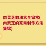肉灵芝做法大全家常(肉灵芝的家常制作方法集锦)