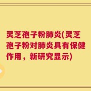 灵芝孢子粉肺炎(灵芝孢子粉对肺炎具有保健作用，新研究显示)
