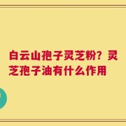 白云山孢子灵芝粉？灵芝孢子油有什么作用
