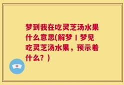 梦到我在吃灵芝汤水果什么意思(解梦丨梦见吃灵芝汤水果，预示着什么？)