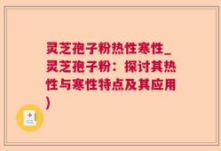 灵芝孢子粉热性寒性_灵芝孢子粉：探讨其热性与寒性特点及其应用)