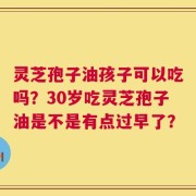 灵芝孢子油孩子可以吃吗？30岁吃灵芝孢子油是不是有点过早了？