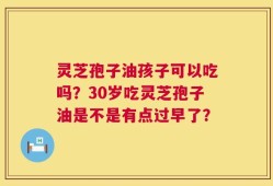 灵芝孢子油孩子可以吃吗？30岁吃灵芝孢子油是不是有点过早了？