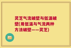 灵芝气流破壁与低温破壁(用低温与气流两种方法破壁——灵芝)