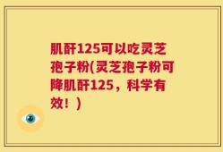 肌酐125可以吃灵芝孢子粉(灵芝孢子粉可降肌酐125，科学有效！)