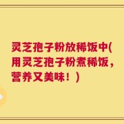 灵芝孢子粉放稀饭中(用灵芝孢子粉煮稀饭，营养又美味！)