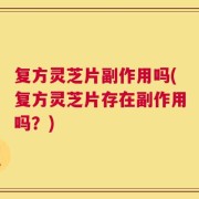 复方灵芝片副作用吗(复方灵芝片存在副作用吗？)