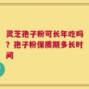 灵芝孢子粉可长年吃吗？孢子粉保质期多长时间