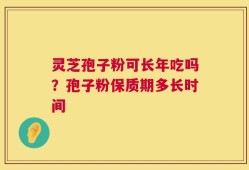 灵芝孢子粉可长年吃吗？孢子粉保质期多长时间