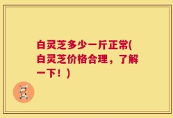 白灵芝多少一斤正常(白灵芝价格合理，了解一下！)