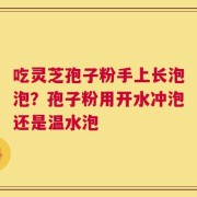 吃灵芝孢子粉手上长泡泡？孢子粉用开水冲泡还是温水泡