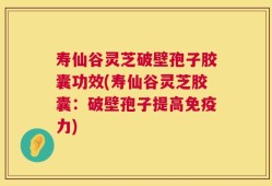 寿仙谷灵芝破壁孢子胶囊功效(寿仙谷灵芝胶囊：破壁孢子提高免疫力)