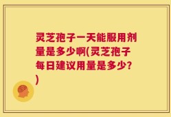 灵芝孢子一天能服用剂量是多少啊(灵芝孢子每日建议用量是多少？)