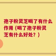 孢子粉灵芝喝了有什么作用 (喝了孢子粉灵芝有什么好处？)