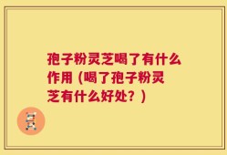 孢子粉灵芝喝了有什么作用 (喝了孢子粉灵芝有什么好处？)