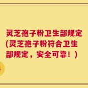 灵芝孢子粉卫生部规定(灵芝孢子粉符合卫生部规定，安全可靠！)