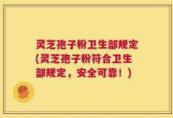 灵芝孢子粉卫生部规定(灵芝孢子粉符合卫生部规定，安全可靠！)