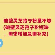 破壁灵芝孢子粉量不够(破壁灵芝孢子粉短缺，需求增加急需补充)