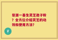 婺源一善生灵芝孢子粉？全方位介绍灵芝的功效和使用方法？
