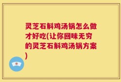 灵芝石斛鸡汤锅怎么做才好吃(让你回味无穷的灵芝石斛鸡汤锅方案)