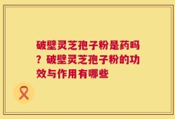 破壁灵芝孢子粉是药吗？破壁灵芝孢子粉的功效与作用有哪些