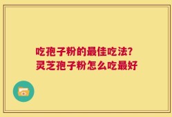 吃孢子粉的最佳吃法？灵芝孢子粉怎么吃最好