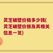灵芝破壁价格多少钱(灵芝破壁价格及其相关信息一览)