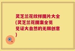 灵芝兰花纹样图片大全(灵芝兰花图案全览 见证大自然的无限创意)