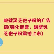 破壁灵芝孢子粉的广告语(强化健康，破壁灵芝孢子粉震撼上市)