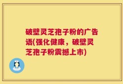 破壁灵芝孢子粉的广告语(强化健康，破壁灵芝孢子粉震撼上市)