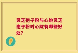 灵芝孢子粉与心跳灵芝孢子粉对心跳有哪些好处？