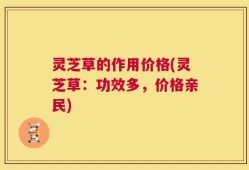 灵芝草的作用价格(灵芝草：功效多，价格亲民)