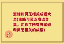 蜜蜂和灵芝相关成语大全(蜜蜂与灵芝成语合集，汇总了所有与蜜蜂和灵芝相关的成语)