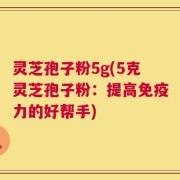 灵芝孢子粉5g(5克灵芝孢子粉：提高免疫力的好帮手)