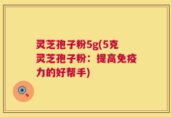 灵芝孢子粉5g(5克灵芝孢子粉：提高免疫力的好帮手)