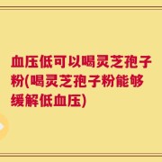 血压低可以喝灵芝孢子粉(喝灵芝孢子粉能够缓解低血压)
