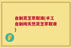 自制灵芝萃取液(手工自制纯天然灵芝萃取液)