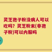 灵芝孢子粉没病人可以吃吗？灵芝粉末(非孢子粉)可以内服吗