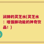 润肺的灵芝水(灵芝水：增强肺功能的神奇饮品！)