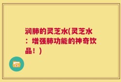 润肺的灵芝水(灵芝水：增强肺功能的神奇饮品！)