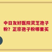 中日友好医院灵芝孢子粉？正宗孢子粉哪里买
