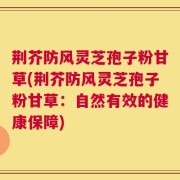荆芥防风灵芝孢子粉甘草(荆芥防风灵芝孢子粉甘草：自然有效的健康保障)