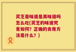 灵芝是味道是真味道吗怎么吃(灵芝的味道究竟如何？正确的食用方法是什么？)