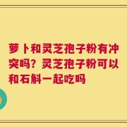 萝卜和灵芝孢子粉有冲突吗？灵芝孢子粉可以和石斛一起吃吗