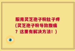 服用灵芝孢子粉肚子疼(灵芝孢子粉导致腹痛？这里有解决方法！)
